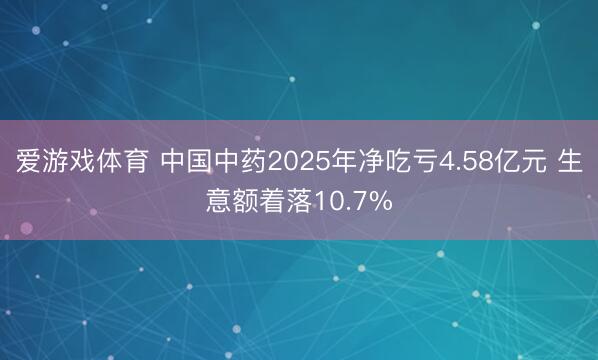爱游戏体育 中国中药2025年净吃亏4.58亿元 生意额着落10.7%