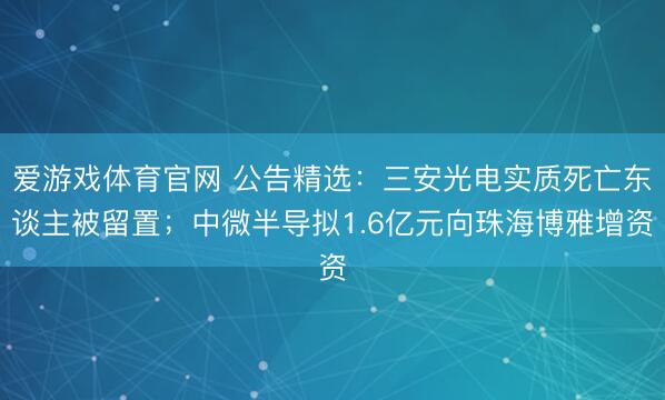 爱游戏体育官网 公告精选:三安光电实质死亡东谈主被留置;中微半导拟1.6亿元向珠海博雅增资
