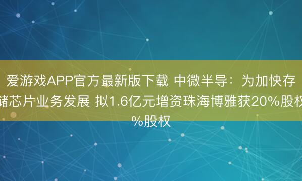 爱游戏APP官方最新版下载 中微半导：为加快存储芯片业务发展 拟1.6亿元增资珠海博雅获20%股权