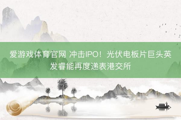 爱游戏体育官网 冲击IPO!光伏电板片巨头英发睿能再度递表港交所