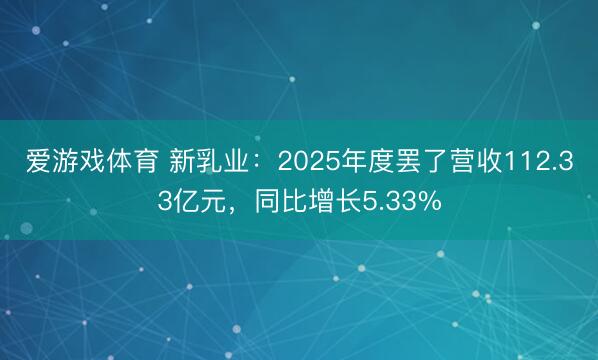 爱游戏体育 新乳业：2025年度罢了营收112.33亿元，同比增长5.33%