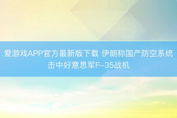 爱游戏APP官方最新版下载 伊朗称国产防空系统击中好意思军F-35战机