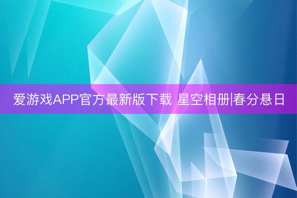 爱游戏APP官方最新版下载 星空相册|春分悬日