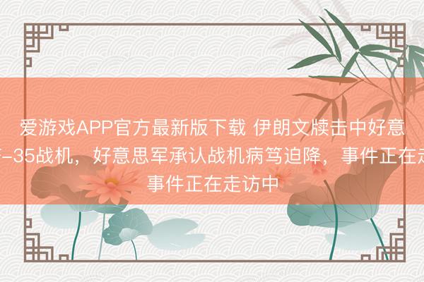 爱游戏APP官方最新版下载 伊朗文牍击中好意思军F-35战机,好意思军承认战机病笃迫降,事件正在走访中