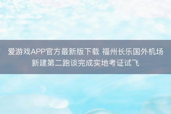 爱游戏APP官方最新版下载 福州长乐国外机场新建第二跑谈完成实地考证试飞