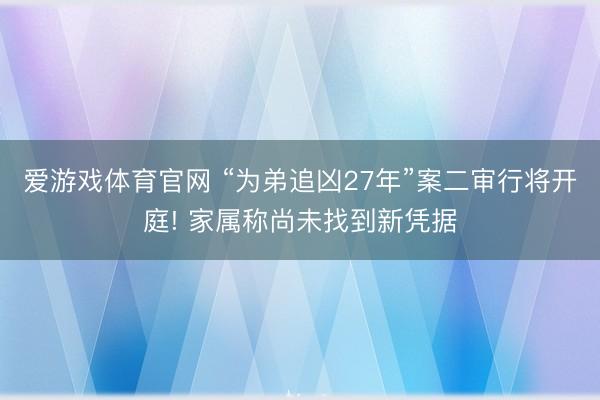 爱游戏体育官网 “为弟追凶27年”案二审行将开庭! 家属称尚未找到新凭据
