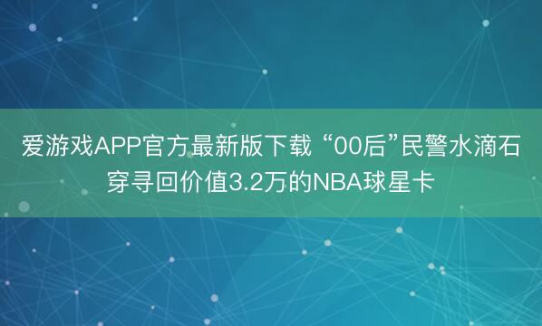 爱游戏APP官方最新版下载 “00后”民警水滴石穿寻回价值3.2万的NBA球星卡