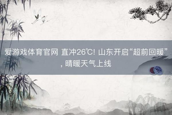 爱游戏体育官网 直冲26℃! 山东开启“超前回暖”, 晴暖天气上线