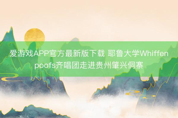 爱游戏APP官方最新版下载 耶鲁大学Whiffenpoofs齐唱团走进贵州肇兴侗寨