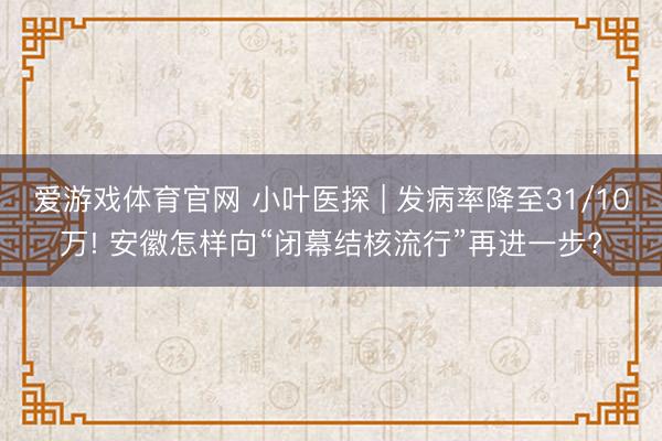 爱游戏体育官网 小叶医探 | 发病率降至31/10万! 安徽怎样向“闭幕结核流行”再进一步?
