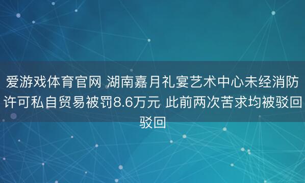 爱游戏体育官网 湖南嘉月礼宴艺术中心未经消防许可私自贸易被罚8.6万元 此前两次苦求均被驳回