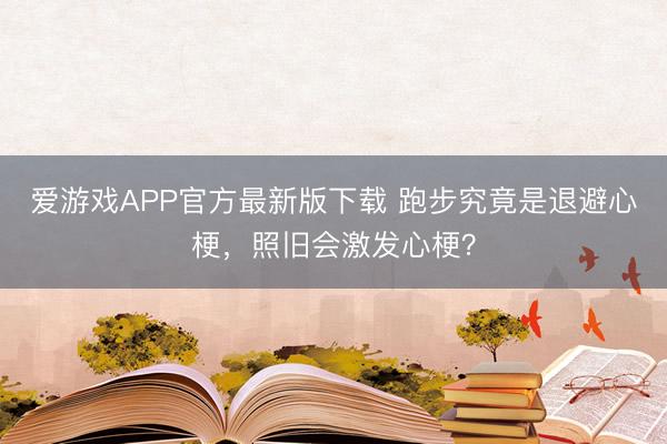 爱游戏APP官方最新版下载 跑步究竟是退避心梗,照旧会激发心梗?
