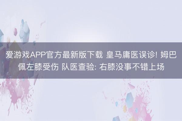 爱游戏APP官方最新版下载 皇马庸医误诊! 姆巴佩左膝受伤 队医查验: 右膝没事不错上场