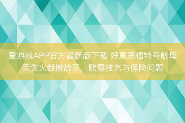 爱游戏APP官方最新版下载 好意思福特号航母因失火裁撤战区，败露技艺与保险问题