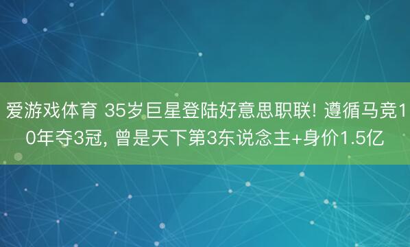爱游戏体育 35岁巨星登陆好意思职联! 遵循马竞10年夺3冠, 曾是天下第3东说念主+身价1.5亿