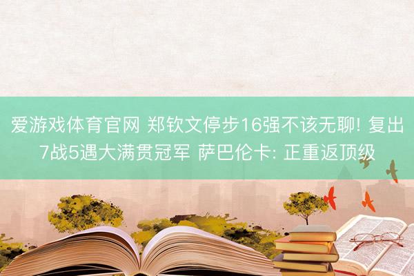爱游戏体育官网 郑钦文停步16强不该无聊! 复出7战5遇大满贯冠军 萨巴伦卡: 正重返顶级