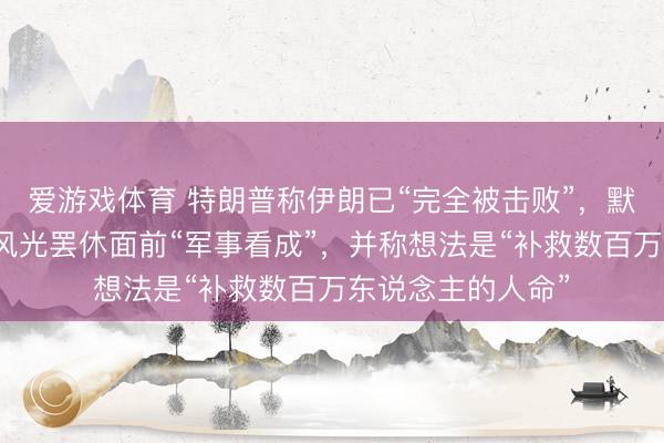 爱游戏体育 特朗普称伊朗已“完全被击败”,默示但愿通过社交风光罢休面前“军事看成”,并称想法是“补救数百万东说念主的人命”