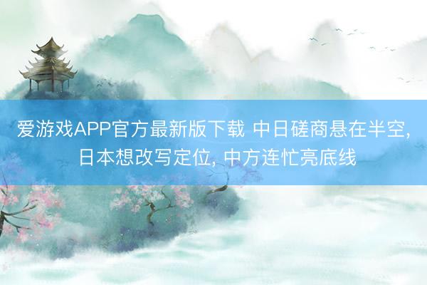 爱游戏APP官方最新版下载 中日磋商悬在半空， 日本想改写定位， 中方连忙亮底线