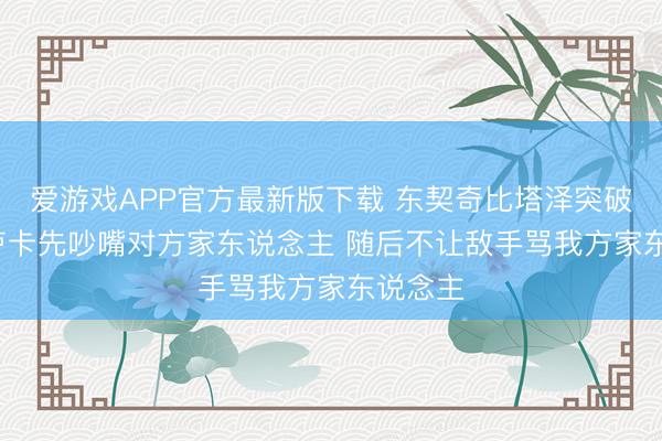 爱游戏APP官方最新版下载 东契奇比塔泽突破细节: 卢卡先吵嘴对方家东说念主 随后不让敌手骂我方家东说念主
