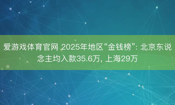 爱游戏体育官网 2025年地区“金钱榜”: 北京东说念主均入款35.6万, 上海29万