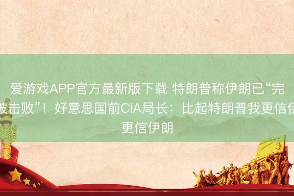 爱游戏APP官方最新版下载 特朗普称伊朗已“完全被击败”!好意思国前CIA局长:比起特朗普我更信伊朗