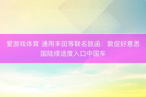 爱游戏体育 通用丰田等联名致函：敦促好意思国陆续适度入口中国车