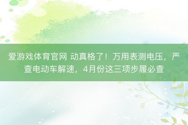 爱游戏体育官网 动真格了！万用表测电压，严查电动车解速，4月份这三项步履必查