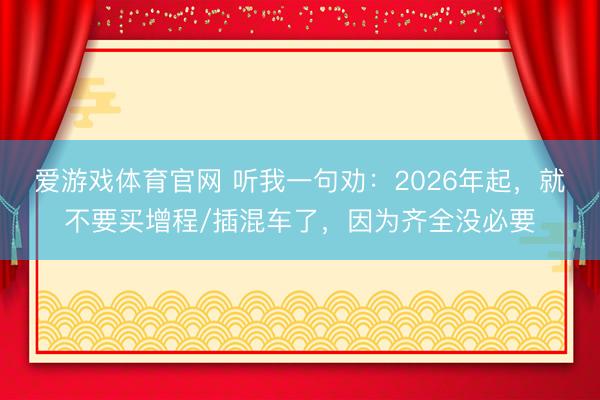 爱游戏体育官网 听我一句劝：2026年起，就不要买增程/插混车了，因为齐全没必要