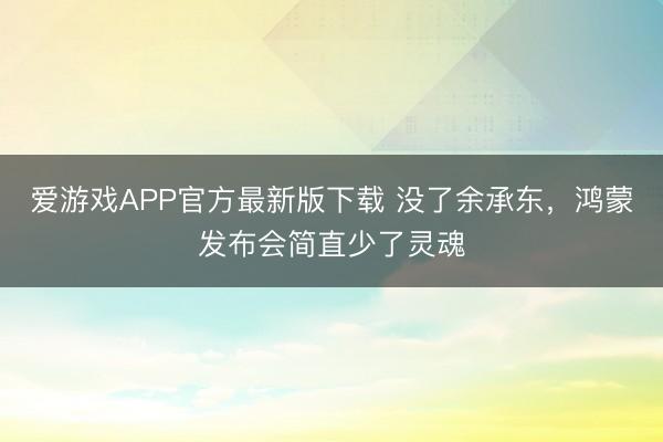 爱游戏APP官方最新版下载 没了余承东，鸿蒙发布会简直少了灵魂