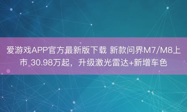 爱游戏APP官方最新版下载 新款问界M7/M8上市 30.98万起,升级激光雷达+新增车色