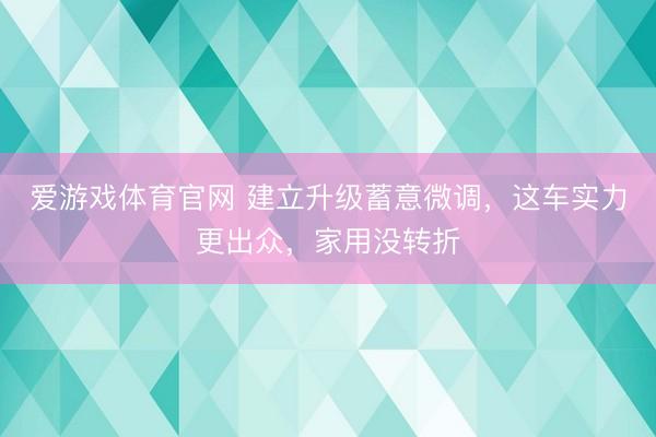 爱游戏体育官网 建立升级蓄意微调，这车实力更出众，家用没转折