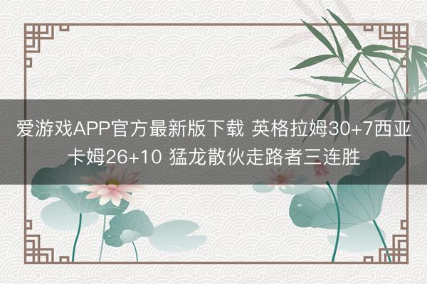 爱游戏APP官方最新版下载 英格拉姆30+7西亚卡姆26+10 猛龙散伙走路者三连胜