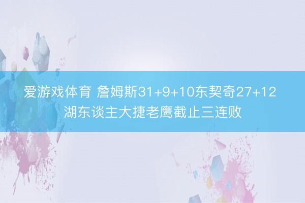爱游戏体育 詹姆斯31+9+10东契奇27+12 湖东谈主大捷老鹰截止三连败