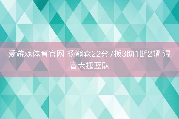 爱游戏体育官网 杨瀚森22分7板3助1断2帽 混音大捷蓝队