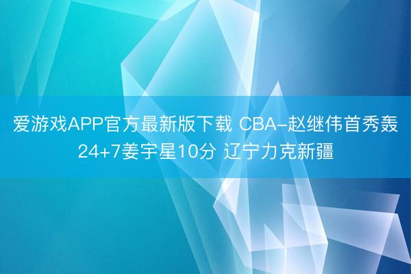 爱游戏APP官方最新版下载 CBA-赵继伟首秀轰24+7姜宇星10分 辽宁力克新疆