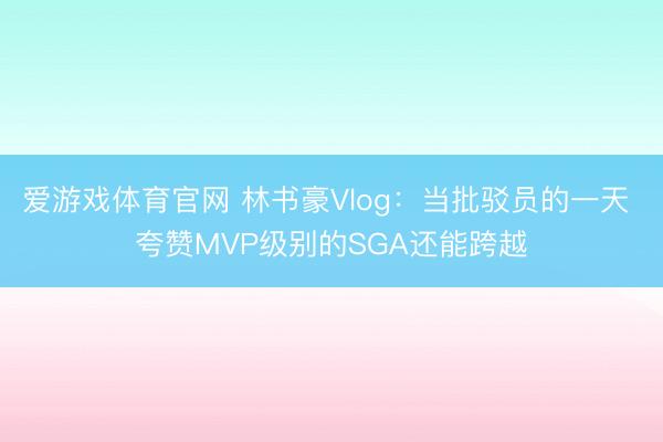 爱游戏体育官网 林书豪Vlog：当批驳员的一天 夸赞MVP级别的SGA还能跨越