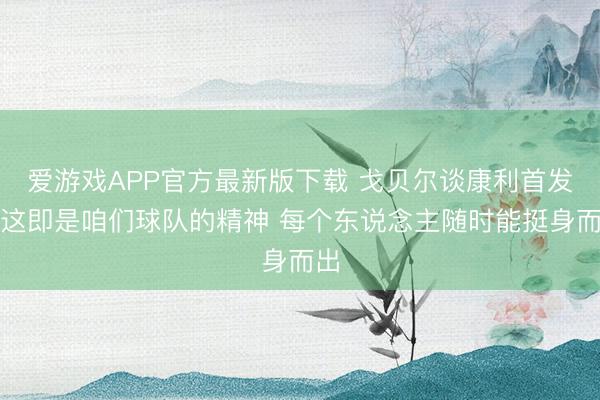 爱游戏APP官方最新版下载 戈贝尔谈康利首发:这即是咱们球队的精神 每个东说念主随时能挺身而出