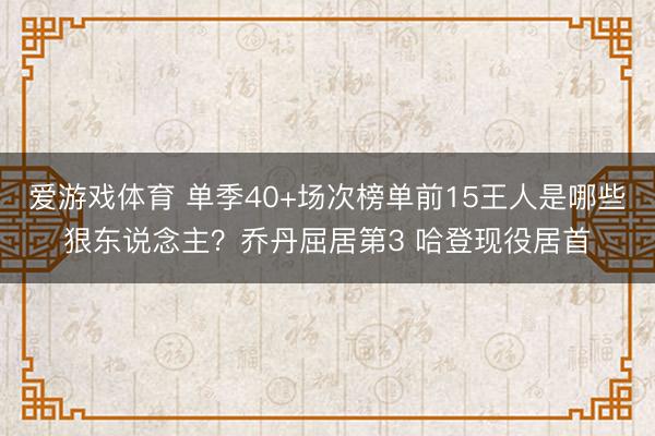 爱游戏体育 单季40+场次榜单前15王人是哪些狠东说念主?乔丹屈居第3 哈登现役居首