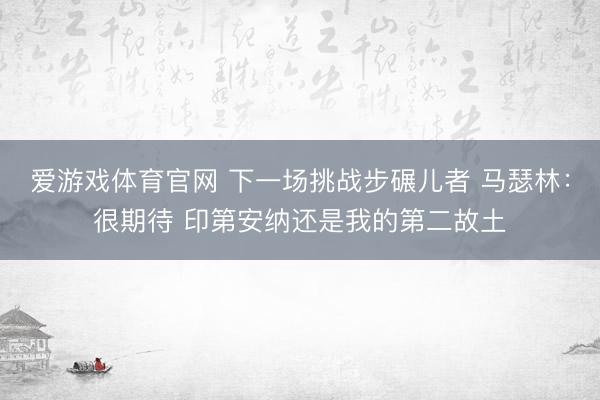 爱游戏体育官网 下一场挑战步碾儿者 马瑟林:很期待 印第安纳还是我的第二故土