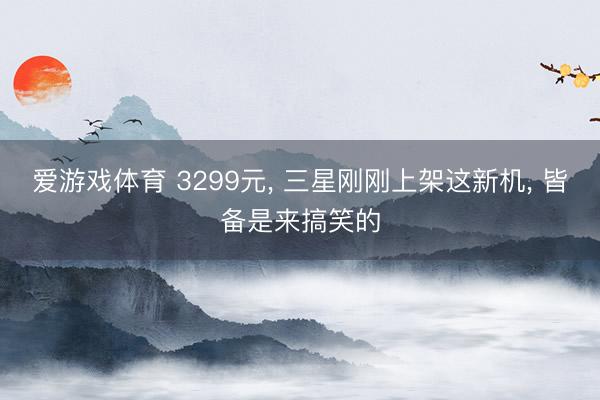 爱游戏体育 3299元, 三星刚刚上架这新机, 皆备是来搞笑的