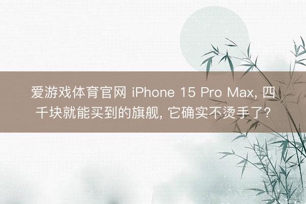 爱游戏体育官网 iPhone 15 Pro Max, 四千块就能买到的旗舰, 它确实不烫手了?