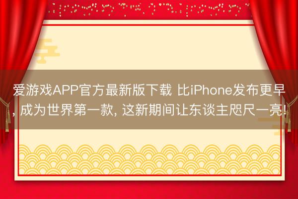 爱游戏APP官方最新版下载 比iPhone发布更早， 成为世界第一款， 这新期间让东谈主咫尺一亮!