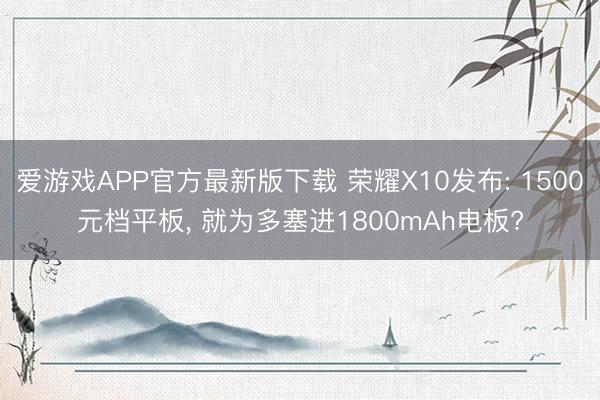 爱游戏APP官方最新版下载 荣耀X10发布: 1500元档平板， 就为多塞进1800mAh电板?