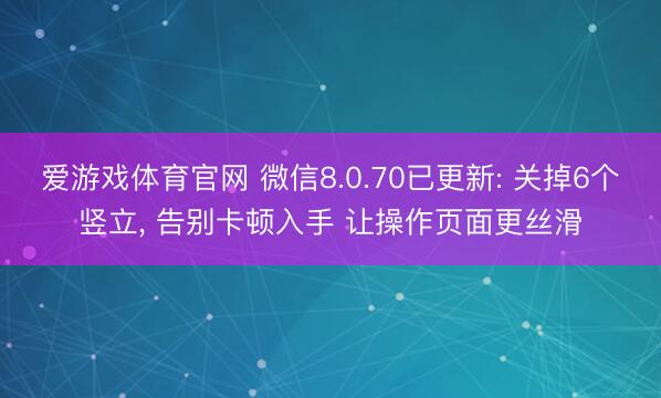 爱游戏体育官网 微信8.0.70已更新: 关掉6个竖立, 告别卡顿入手 让操作页面更丝滑