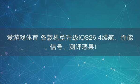 爱游戏体育 各款机型升级iOS26.4续航、性能、信号、测评恶果!