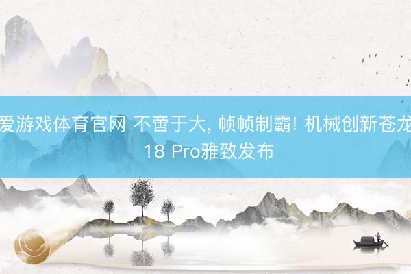 爱游戏体育官网 不啻于大, 帧帧制霸! 机械创新苍龙 18 Pro雅致发布