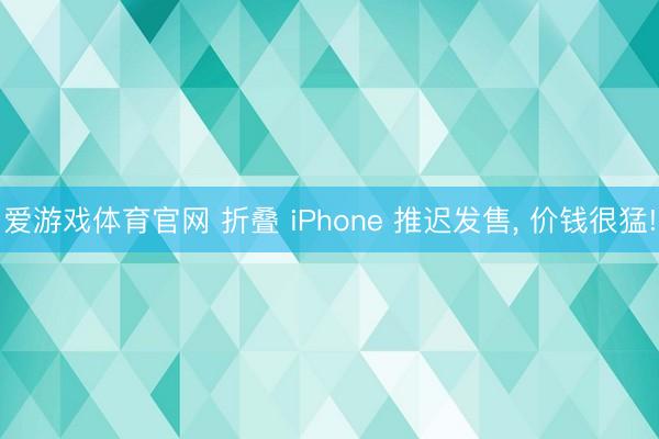 爱游戏体育官网 折叠 iPhone 推迟发售， 价钱很猛!