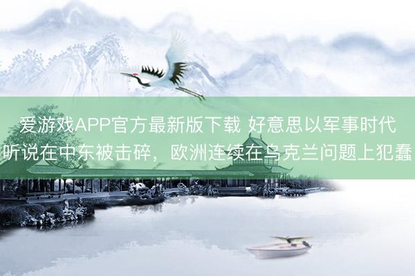 爱游戏APP官方最新版下载 好意思以军事时代听说在中东被击碎,欧洲连续在乌克兰问题上犯蠢