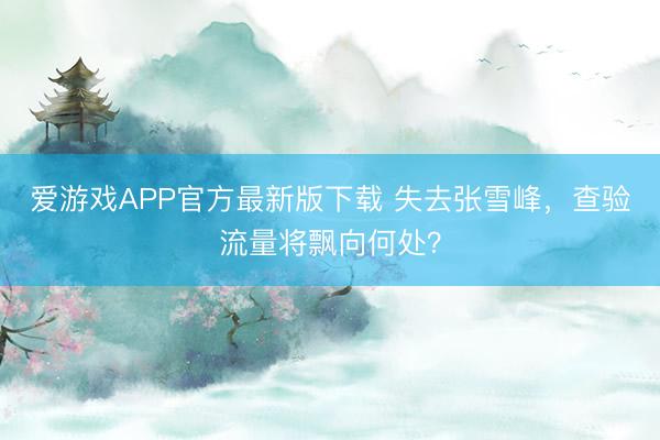 爱游戏APP官方最新版下载 失去张雪峰，查验流量将飘向何处？