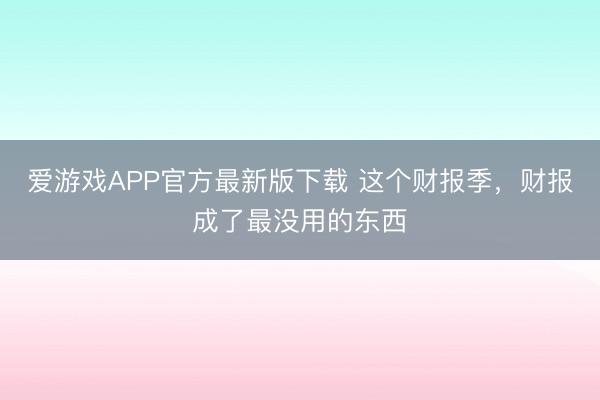 爱游戏APP官方最新版下载 这个财报季，财报成了最没用的东西